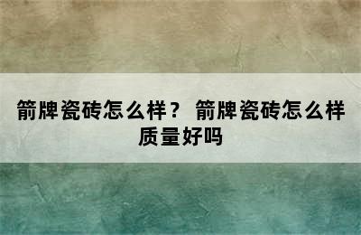 箭牌瓷砖怎么样？ 箭牌瓷砖怎么样质量好吗